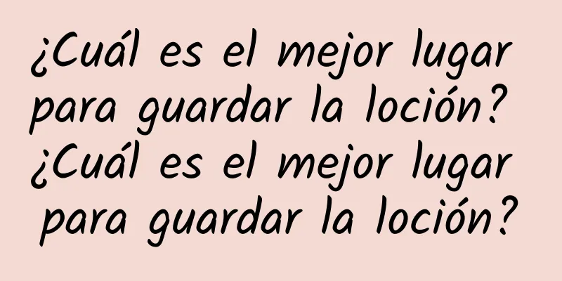 ¿Cuál es el mejor lugar para guardar la loción? ¿Cuál es el mejor lugar para guardar la loción?