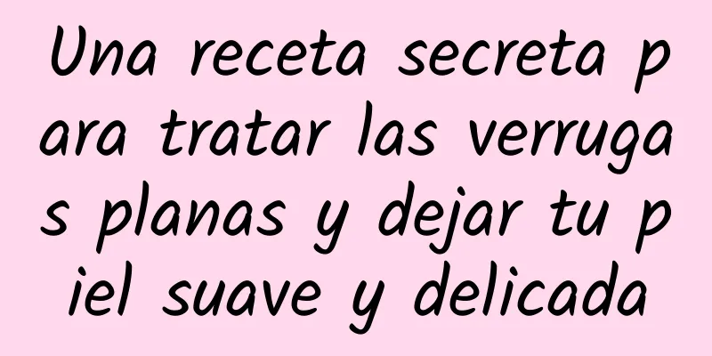 Una receta secreta para tratar las verrugas planas y dejar tu piel suave y delicada