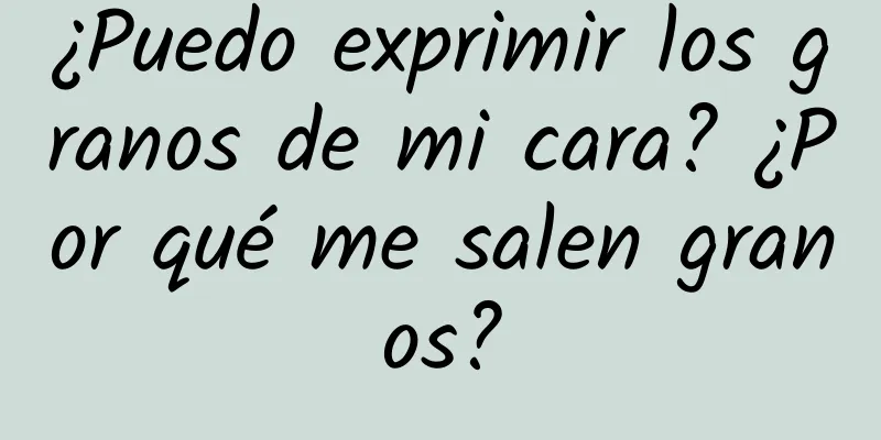 ¿Puedo exprimir los granos de mi cara? ¿Por qué me salen granos?