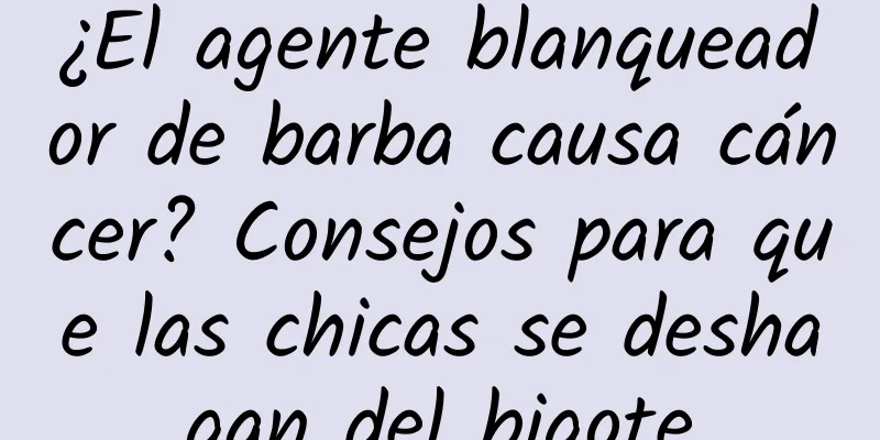 ¿El agente blanqueador de barba causa cáncer? Consejos para que las chicas se deshagan del bigote