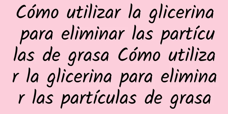 Cómo utilizar la glicerina para eliminar las partículas de grasa Cómo utilizar la glicerina para eliminar las partículas de grasa