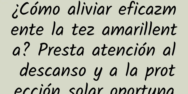 ¿Cómo aliviar eficazmente la tez amarillenta? Presta atención al descanso y a la protección solar oportuna