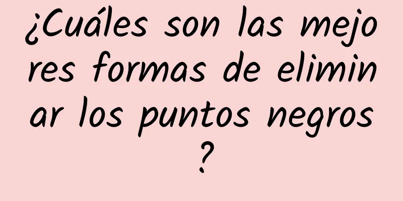 ¿Cuáles son las mejores formas de eliminar los puntos negros?