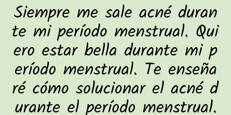 Siempre me sale acné durante mi período menstrual. Quiero estar bella durante mi período menstrual. Te enseñaré cómo solucionar el acné durante el período menstrual.