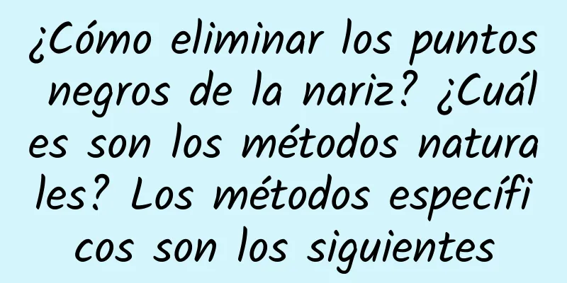 ¿Cómo eliminar los puntos negros de la nariz? ¿Cuáles son los métodos naturales? Los métodos específicos son los siguientes