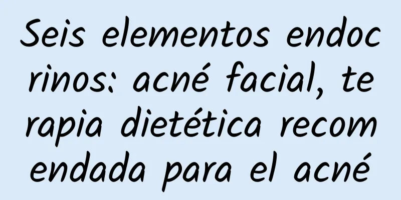 Seis elementos endocrinos: acné facial, terapia dietética recomendada para el acné