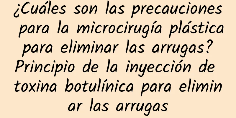 ¿Cuáles son las precauciones para la microcirugía plástica para eliminar las arrugas? Principio de la inyección de toxina botulínica para eliminar las arrugas