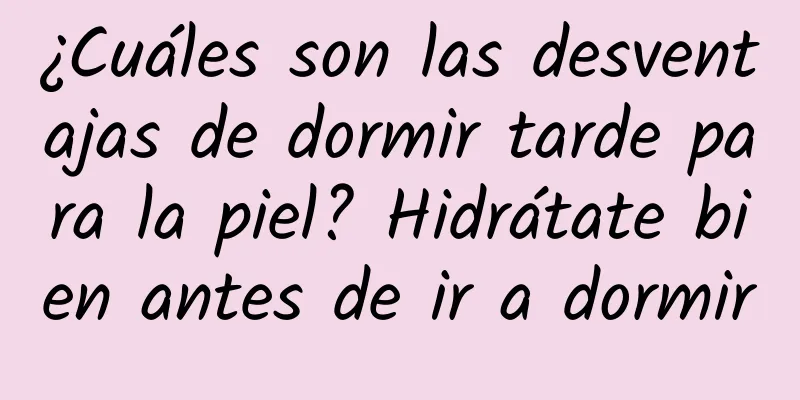 ¿Cuáles son las desventajas de dormir tarde para la piel? Hidrátate bien antes de ir a dormir