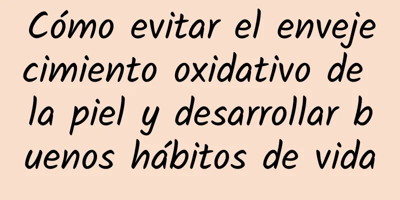 Cómo evitar el envejecimiento oxidativo de la piel y desarrollar buenos hábitos de vida