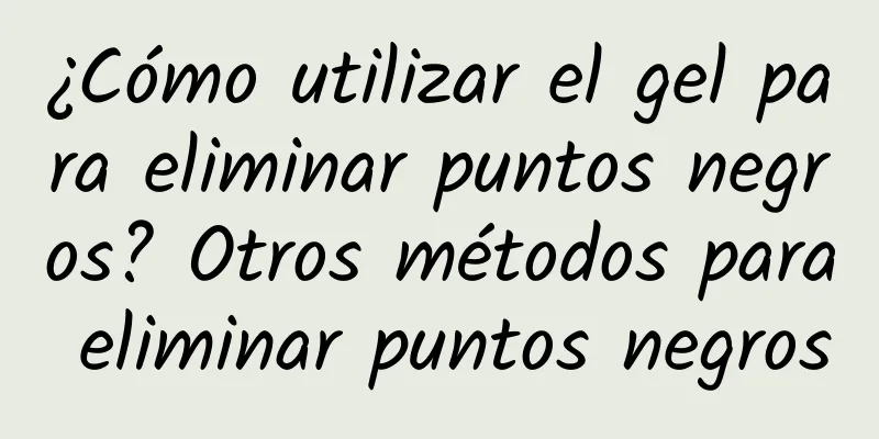¿Cómo utilizar el gel para eliminar puntos negros? Otros métodos para eliminar puntos negros
