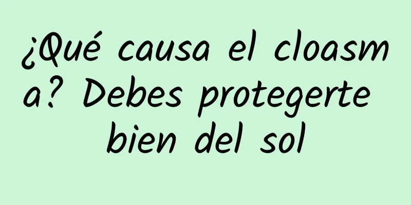 ¿Qué causa el cloasma? Debes protegerte bien del sol