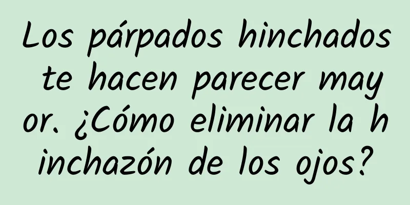 Los párpados hinchados te hacen parecer mayor. ¿Cómo eliminar la hinchazón de los ojos?