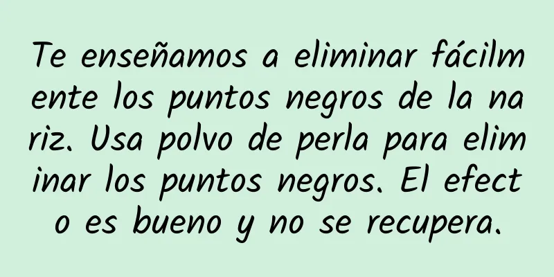 Te enseñamos a eliminar fácilmente los puntos negros de la nariz. Usa polvo de perla para eliminar los puntos negros. El efecto es bueno y no se recupera.