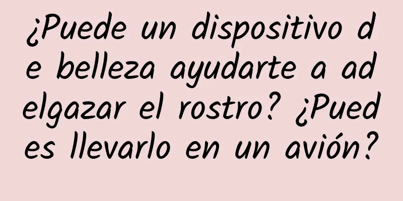 ¿Puede un dispositivo de belleza ayudarte a adelgazar el rostro? ¿Puedes llevarlo en un avión?