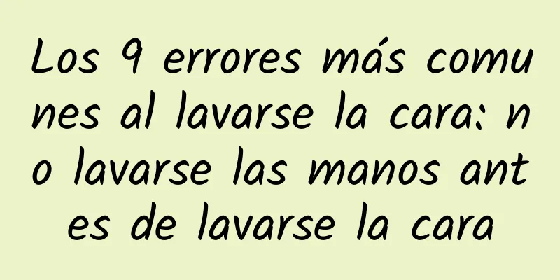 Los 9 errores más comunes al lavarse la cara: no lavarse las manos antes de lavarse la cara