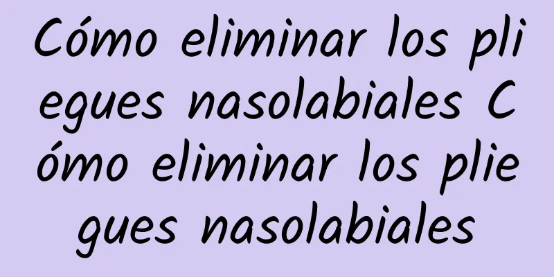 Cómo eliminar los pliegues nasolabiales Cómo eliminar los pliegues nasolabiales