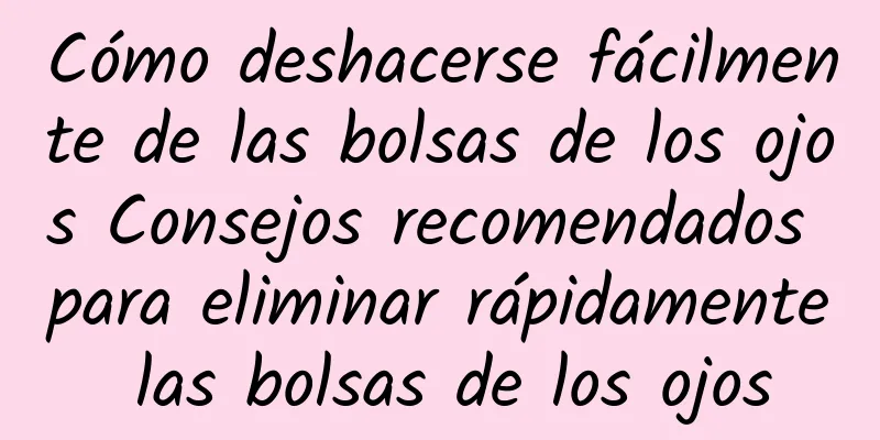 Cómo deshacerse fácilmente de las bolsas de los ojos Consejos recomendados para eliminar rápidamente las bolsas de los ojos