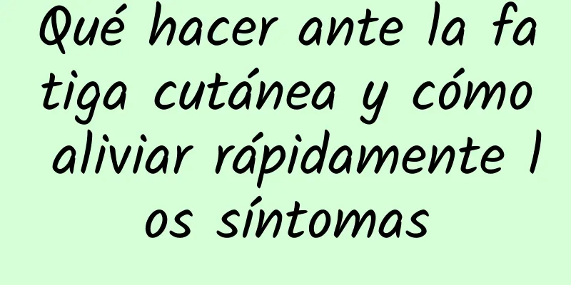 Qué hacer ante la fatiga cutánea y cómo aliviar rápidamente los síntomas