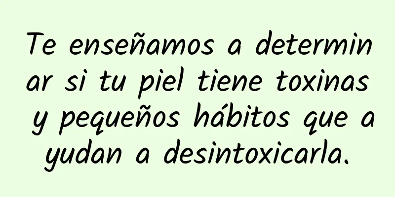 Te enseñamos a determinar si tu piel tiene toxinas y pequeños hábitos que ayudan a desintoxicarla.