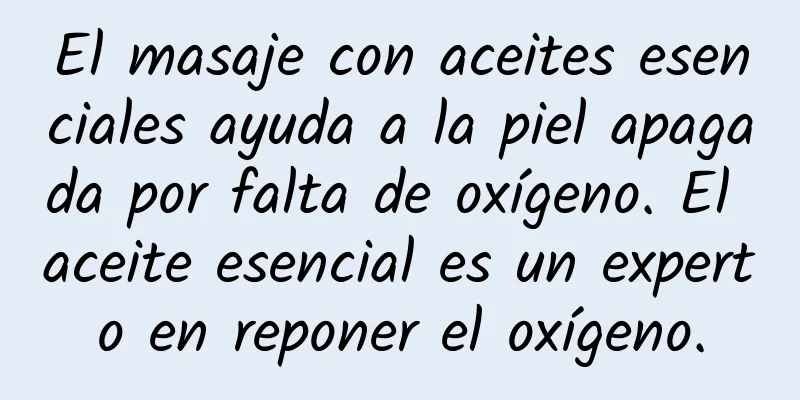 El masaje con aceites esenciales ayuda a la piel apagada por falta de oxígeno. El aceite esencial es un experto en reponer el oxígeno.