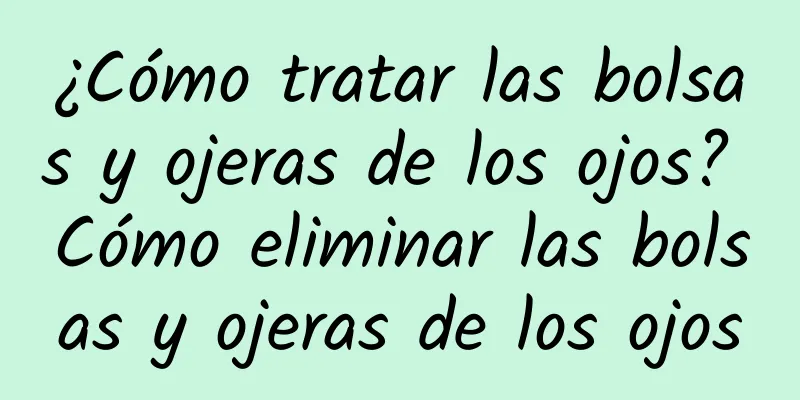 ¿Cómo tratar las bolsas y ojeras de los ojos? Cómo eliminar las bolsas y ojeras de los ojos