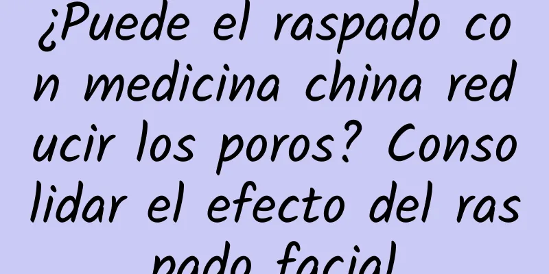 ¿Puede el raspado con medicina china reducir los poros? Consolidar el efecto del raspado facial