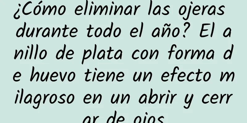 ¿Cómo eliminar las ojeras durante todo el año? El anillo de plata con forma de huevo tiene un efecto milagroso en un abrir y cerrar de ojos