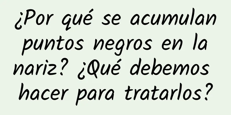 ¿Por qué se acumulan puntos negros en la nariz? ¿Qué debemos hacer para tratarlos?