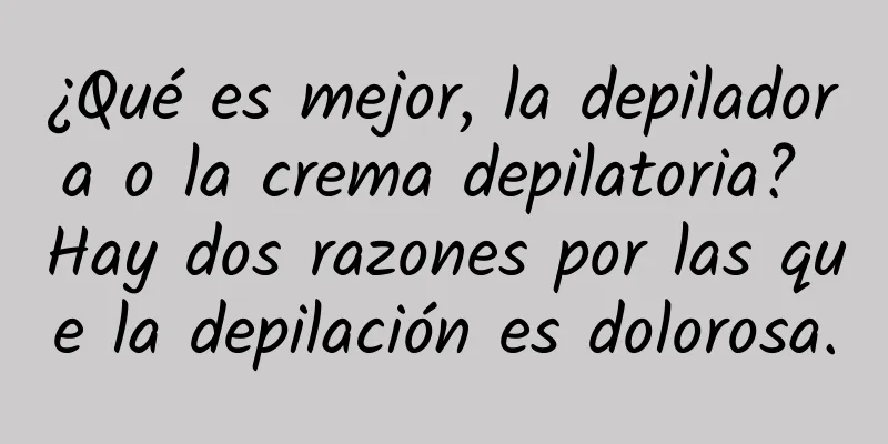 ¿Qué es mejor, la depiladora o la crema depilatoria? Hay dos razones por las que la depilación es dolorosa.