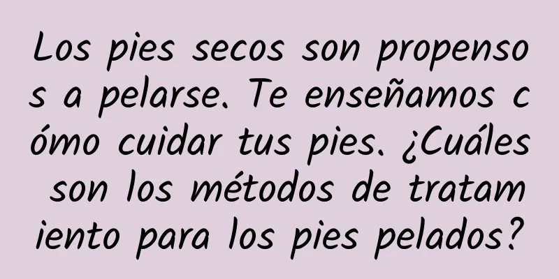 Los pies secos son propensos a pelarse. Te enseñamos cómo cuidar tus pies. ¿Cuáles son los métodos de tratamiento para los pies pelados?