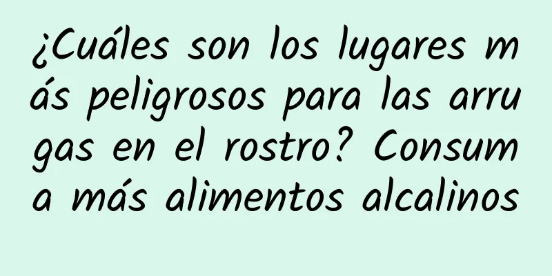 ¿Cuáles son los lugares más peligrosos para las arrugas en el rostro? Consuma más alimentos alcalinos