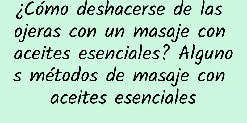 ¿Cómo deshacerse de las ojeras con un masaje con aceites esenciales? Algunos métodos de masaje con aceites esenciales