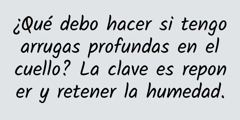 ¿Qué debo hacer si tengo arrugas profundas en el cuello? La clave es reponer y retener la humedad.