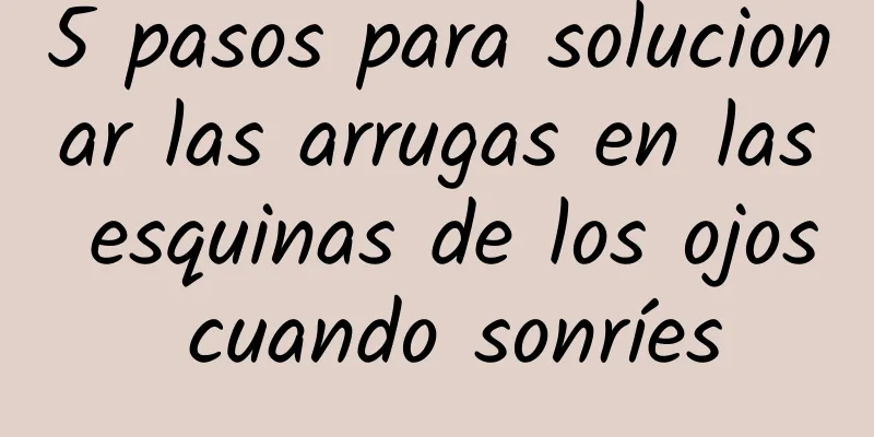 5 pasos para solucionar las arrugas en las esquinas de los ojos cuando sonríes