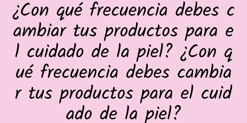 ¿Con qué frecuencia debes cambiar tus productos para el cuidado de la piel? ¿Con qué frecuencia debes cambiar tus productos para el cuidado de la piel?