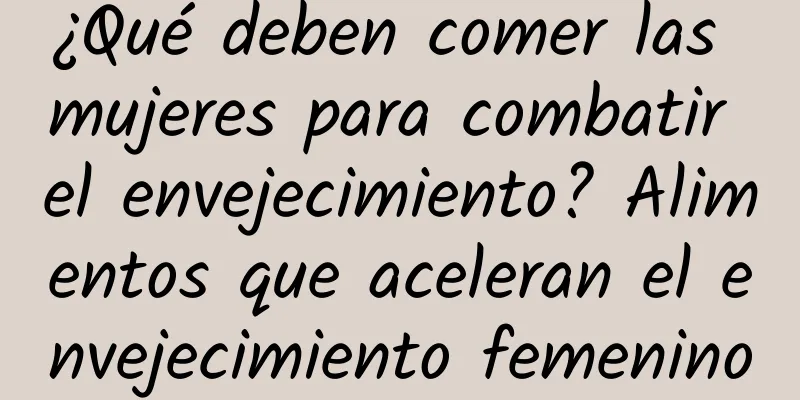 ¿Qué deben comer las mujeres para combatir el envejecimiento? Alimentos que aceleran el envejecimiento femenino