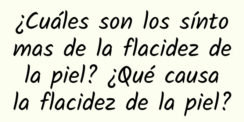 ¿Cuáles son los síntomas de la flacidez de la piel? ¿Qué causa la flacidez de la piel?