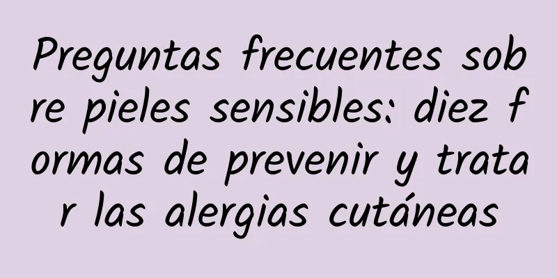 Preguntas frecuentes sobre pieles sensibles: diez formas de prevenir y tratar las alergias cutáneas