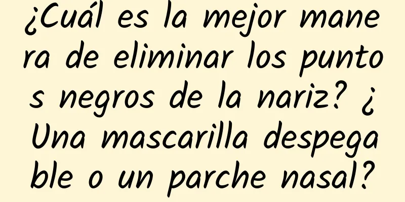 ¿Cuál es la mejor manera de eliminar los puntos negros de la nariz? ¿Una mascarilla despegable o un parche nasal?