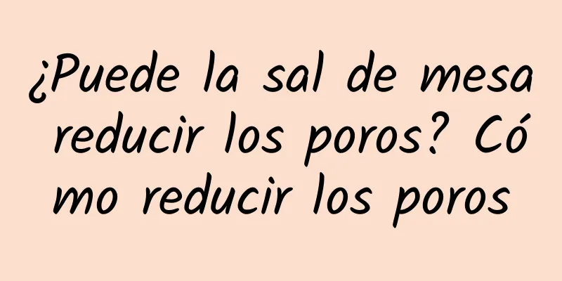 ¿Puede la sal de mesa reducir los poros? Cómo reducir los poros