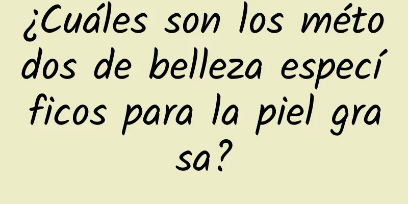 ¿Cuáles son los métodos de belleza específicos para la piel grasa?