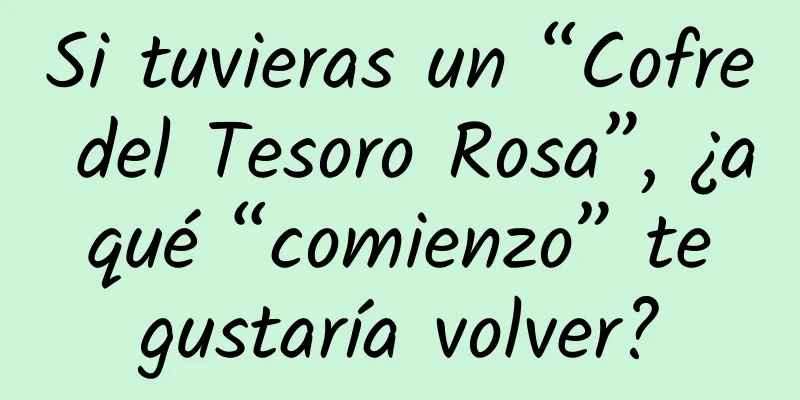 Si tuvieras un “Cofre del Tesoro Rosa”, ¿a qué “comienzo” te gustaría volver?