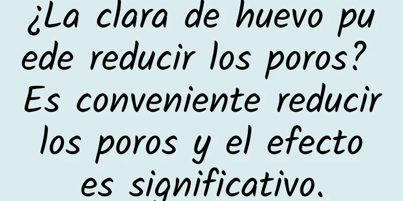 ¿La clara de huevo puede reducir los poros? Es conveniente reducir los poros y el efecto es significativo.