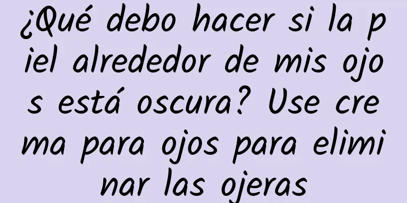 ¿Qué debo hacer si la piel alrededor de mis ojos está oscura? Use crema para ojos para eliminar las ojeras