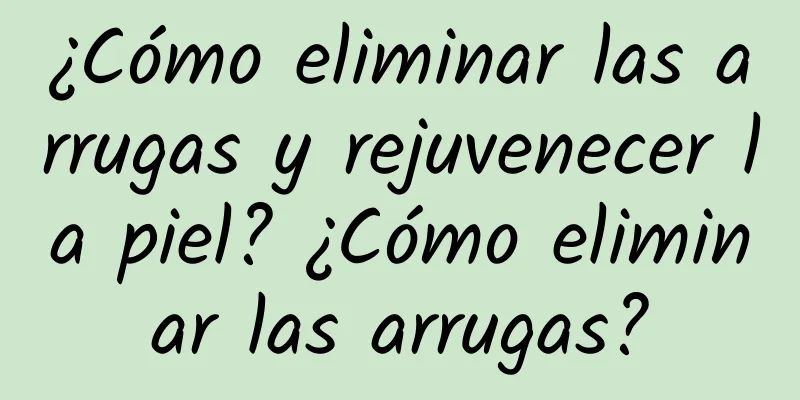 ¿Cómo eliminar las arrugas y rejuvenecer la piel? ¿Cómo eliminar las arrugas?