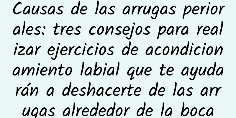 Causas de las arrugas periorales: tres consejos para realizar ejercicios de acondicionamiento labial que te ayudarán a deshacerte de las arrugas alrededor de la boca