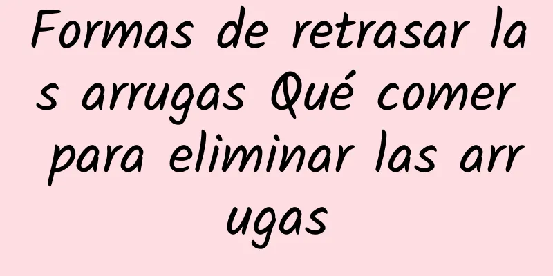 Formas de retrasar las arrugas Qué comer para eliminar las arrugas