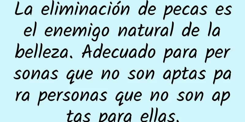 La eliminación de pecas es el enemigo natural de la belleza. Adecuado para personas que no son aptas para personas que no son aptas para ellas.