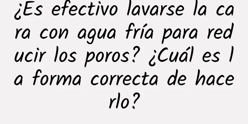 ¿Es efectivo lavarse la cara con agua fría para reducir los poros? ¿Cuál es la forma correcta de hacerlo?