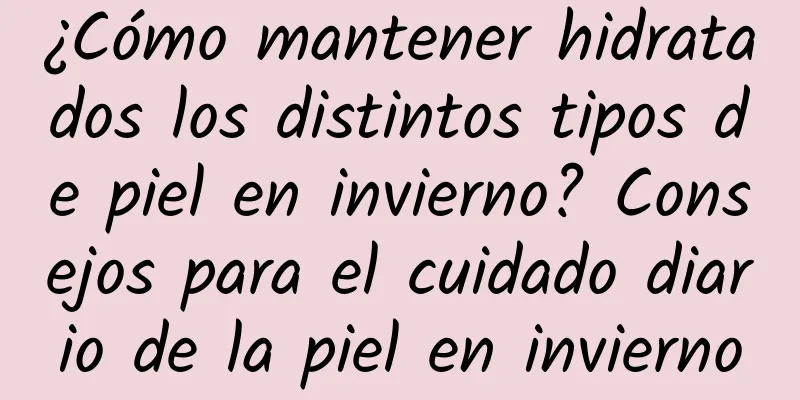 ¿Cómo mantener hidratados los distintos tipos de piel en invierno? Consejos para el cuidado diario de la piel en invierno